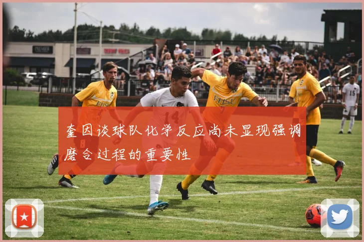 奎因谈球队化学反应尚未显现强调磨合过程的重要性