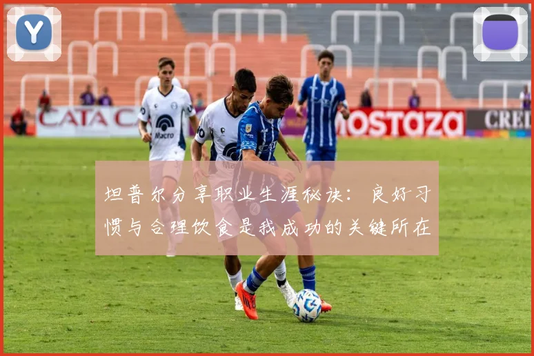 坦普尔分享职业生涯秘诀：良好习惯与合理饮食是我成功的关键所在