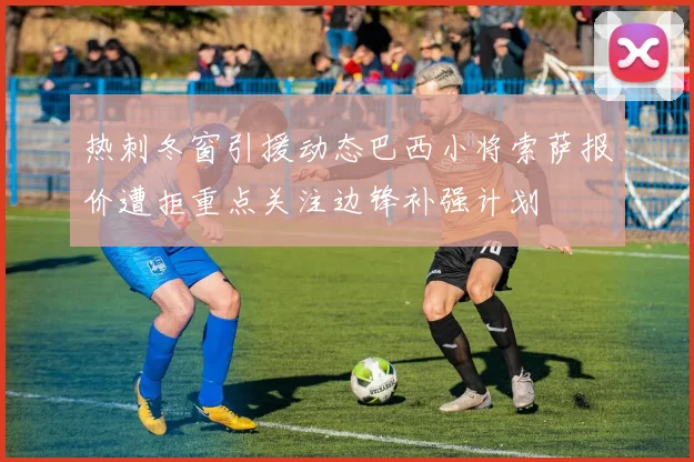 热刺冬窗引援动态巴西小将索萨报价遭拒重点关注边锋补强计划