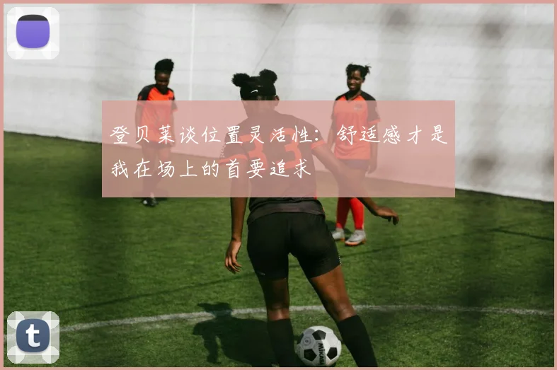 登贝莱谈位置灵活性：舒适感才是我在场上的首要追求
