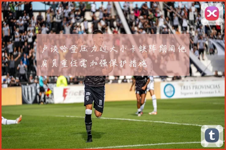 卢谈哈登压力过大小卡缺阵期间他肩负重任需加强保护措施