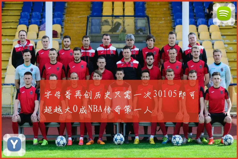 字母哥再创历史只需一次30105即可超越大O成NBA传奇第一人