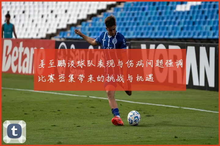 姜至鹏谈球队表现与伤病问题强调比赛密集带来的挑战与机遇