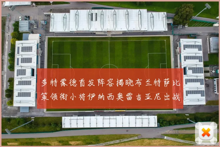 多特蒙德首发阵容揭晓布兰特萨比策领衔小将伊纳西奥雷吉亚尼出战