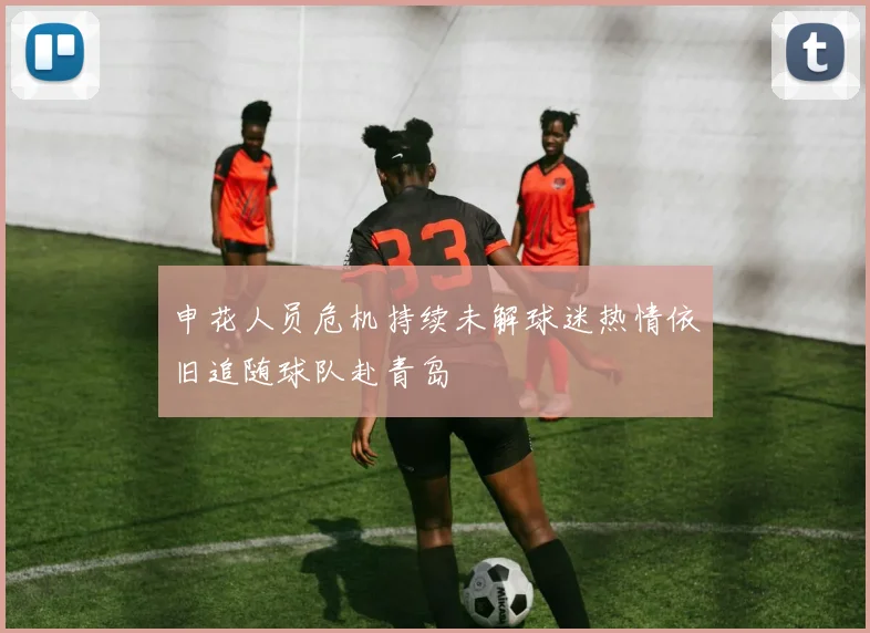 申花人员危机持续未解球迷热情依旧追随球队赴青岛
