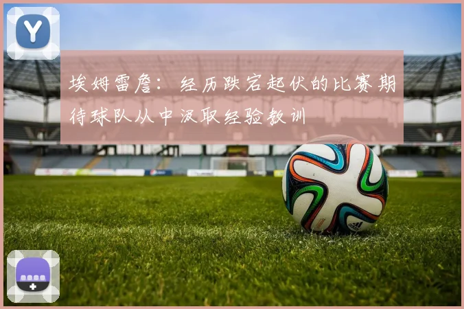 埃姆雷詹：经历跌宕起伏的比赛期待球队从中汲取经验教训