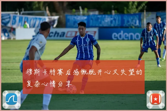 穆斯卡特赛后感慨既开心又失望的复杂心情分享