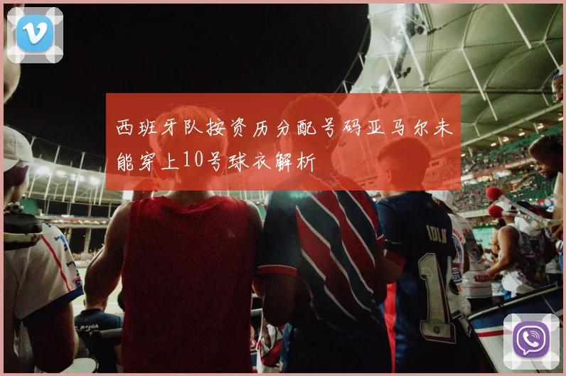 西班牙队按资历分配号码亚马尔未能穿上10号球衣解析