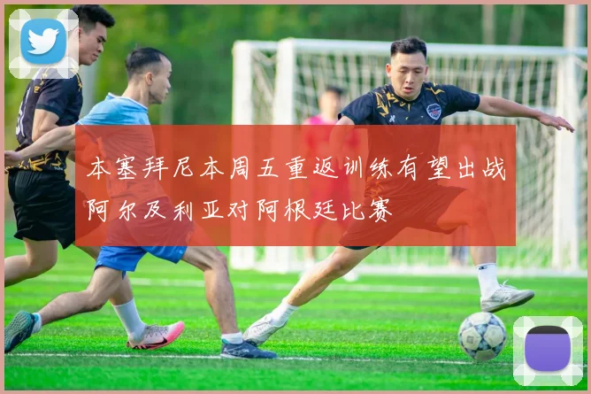 本塞拜尼本周五重返训练有望出战阿尔及利亚对阿根廷比赛