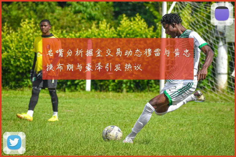 名嘴分析掘金交易动态穆雷与黄忠换布朗与豪泽引发热议