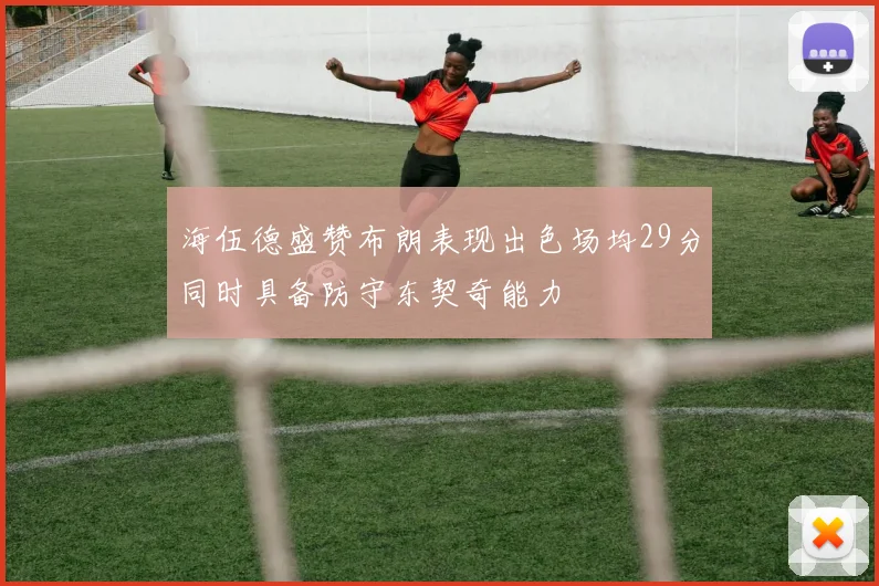 海伍德盛赞布朗表现出色场均29分同时具备防守东契奇能力