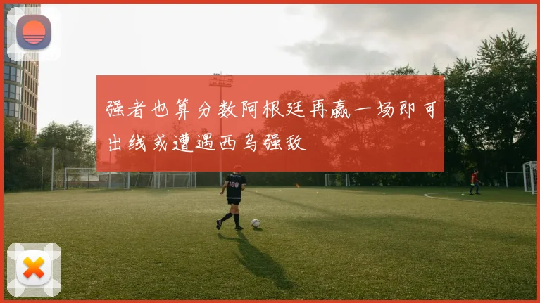 强者也算分数阿根廷再赢一场即可出线或遭遇西乌强敌