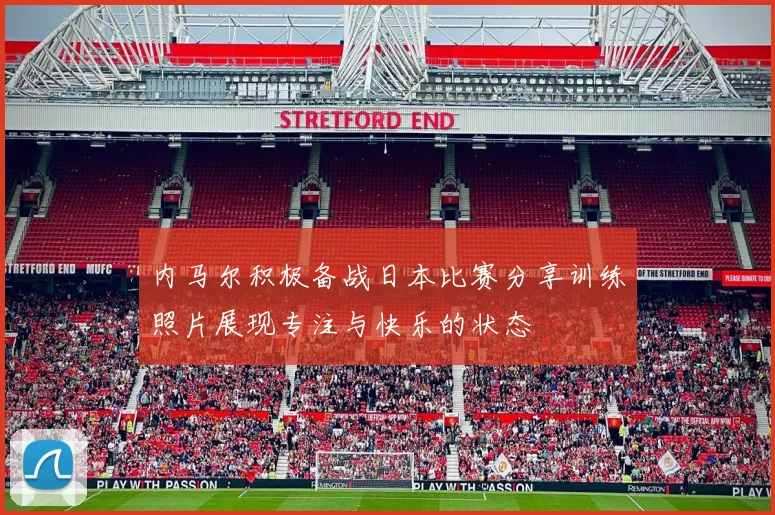 内马尔积极备战日本比赛分享训练照片展现专注与快乐的状态
