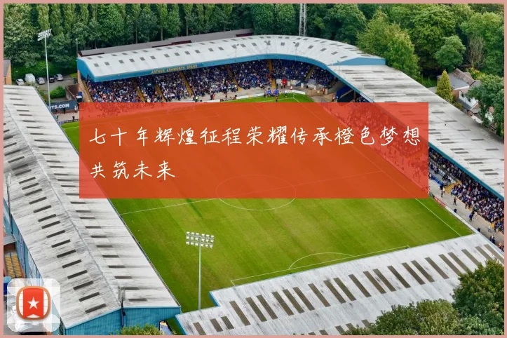 七十年辉煌征程荣耀传承橙色梦想共筑未来