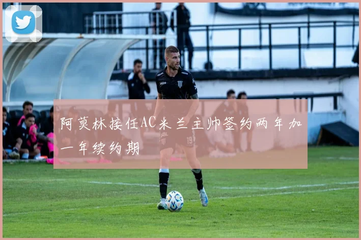 阿莫林接任AC米兰主帅签约两年加一年续约期