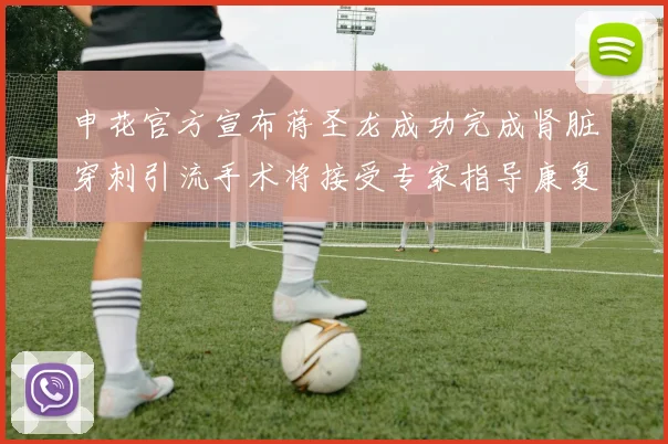 申花官方宣布蒋圣龙成功完成肾脏穿刺引流手术将接受专家指导康复治疗