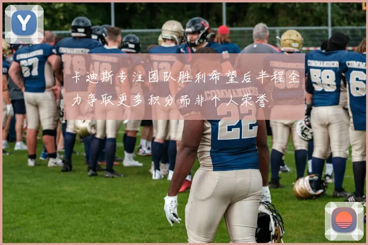 卡迪斯专注团队胜利希望后半程全力争取更多积分而非个人荣誉