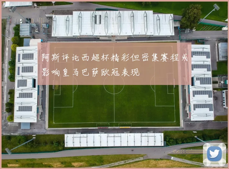 阿斯评论西超杯精彩但密集赛程或影响皇马巴萨欧冠表现