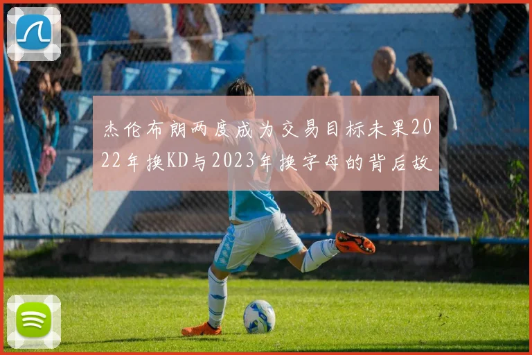杰伦布朗两度成为交易目标未果2022年换KD与2023年换字母的背后故事