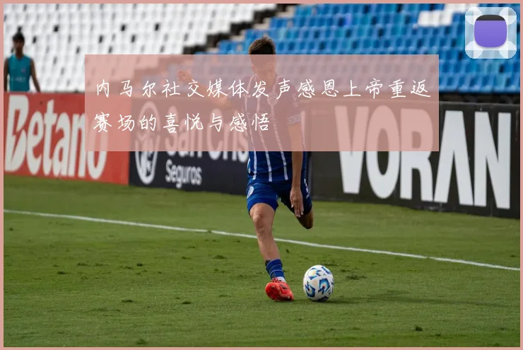 内马尔社交媒体发声感恩上帝重返赛场的喜悦与感悟