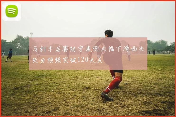 马刺季后赛防守表现大幅下滑西决失分频频突破120大关