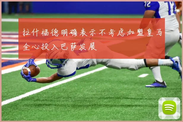 拉什福德明确表示不考虑加盟皇马全心投入巴萨发展