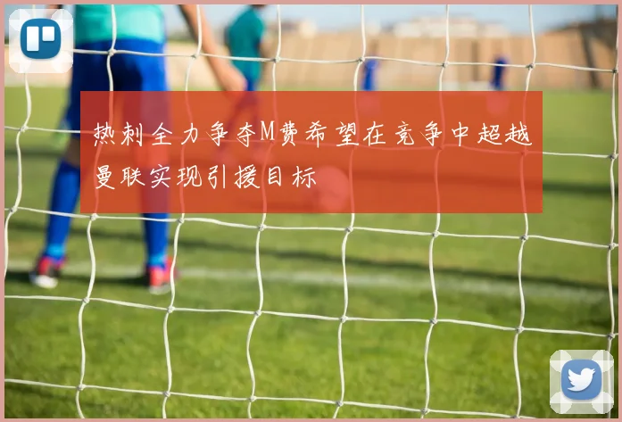 热刺全力争夺M费希望在竞争中超越曼联实现引援目标