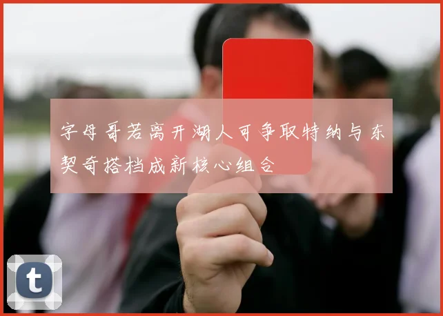 字母哥若离开湖人可争取特纳与东契奇搭档成新核心组合