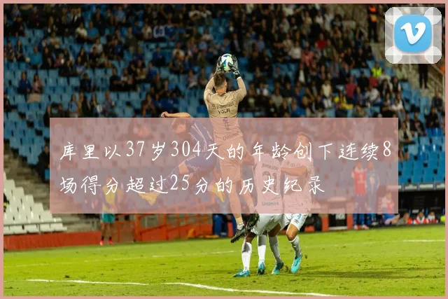 库里以37岁304天的年龄创下连续8场得分超过25分的历史纪录