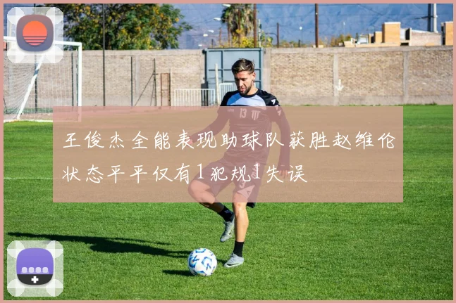 王俊杰全能表现助球队获胜赵维伦状态平平仅有1犯规1失误