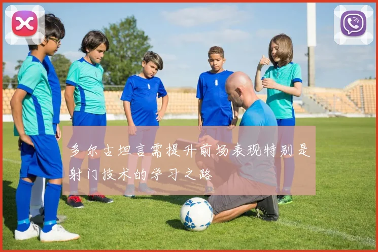 多尔古坦言需提升前场表现特别是射门技术的学习之路