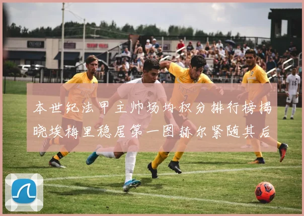 本世纪法甲主帅场均积分排行榜揭晓埃梅里稳居第一图赫尔紧随其后