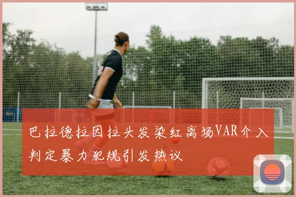巴拉德拉因拉头发染红离场VAR介入判定暴力犯规引发热议