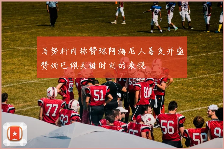 马努科内称赞琼阿梅尼人善良并盛赞姆巴佩关键时刻的表现